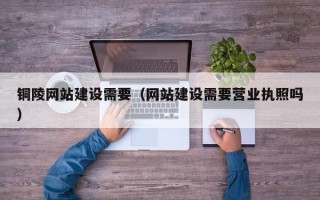 永新铜陵网站建设需要（网站建设需要营业执照吗）