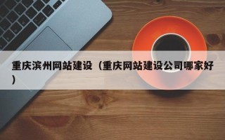 永新重庆滨州网站建设（重庆网站建设公司哪家好）