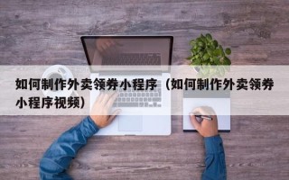 永新如何制作外卖领券小程序（如何制作外卖领券小程序视频）