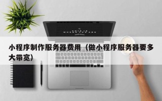 永新小程序制作服务器费用（做小程序服务器要多大带宽）