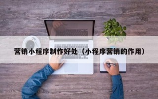 永新营销小程序制作好处（小程序营销的作用）