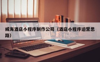 永新威海酒店小程序制作公司（酒店小程序运营思路）